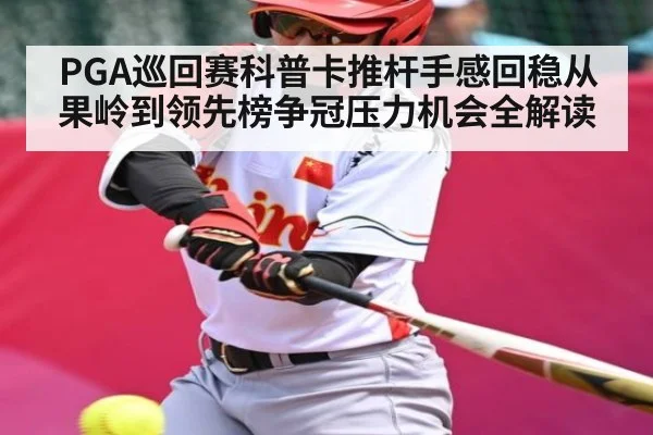 PGA巡回赛科普卡推杆手感回稳从果岭到领先榜争冠压力机会全解读