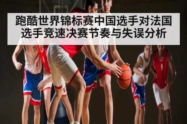 跑酷世界锦标赛中国选手对法国选手竞速决赛节奏与失误分析