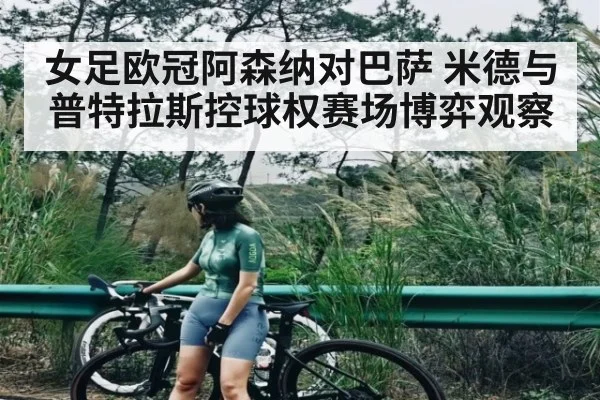 女足欧冠阿森纳对巴萨 米德与普特拉斯控球权赛场博弈观察
